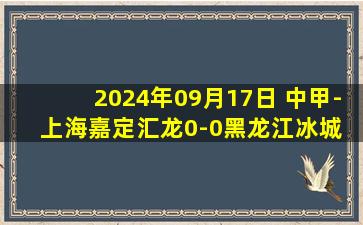 2024年09月17日 中甲-上海嘉定汇龙0-0黑龙江冰城 埃迪中柱鲍里斯中横梁